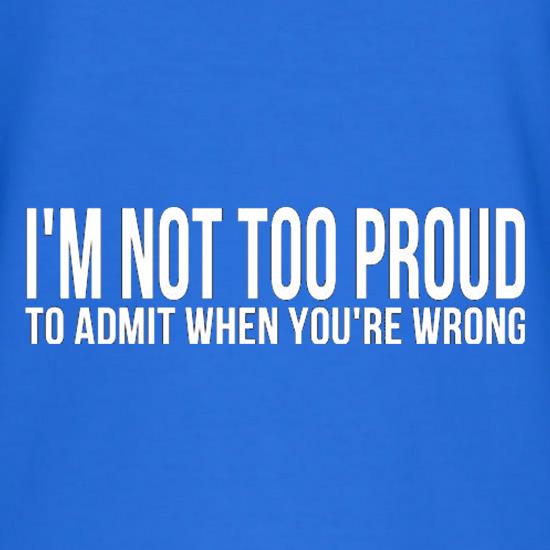 I'm Not Too Proud To Admit When You're Wrong t shirt